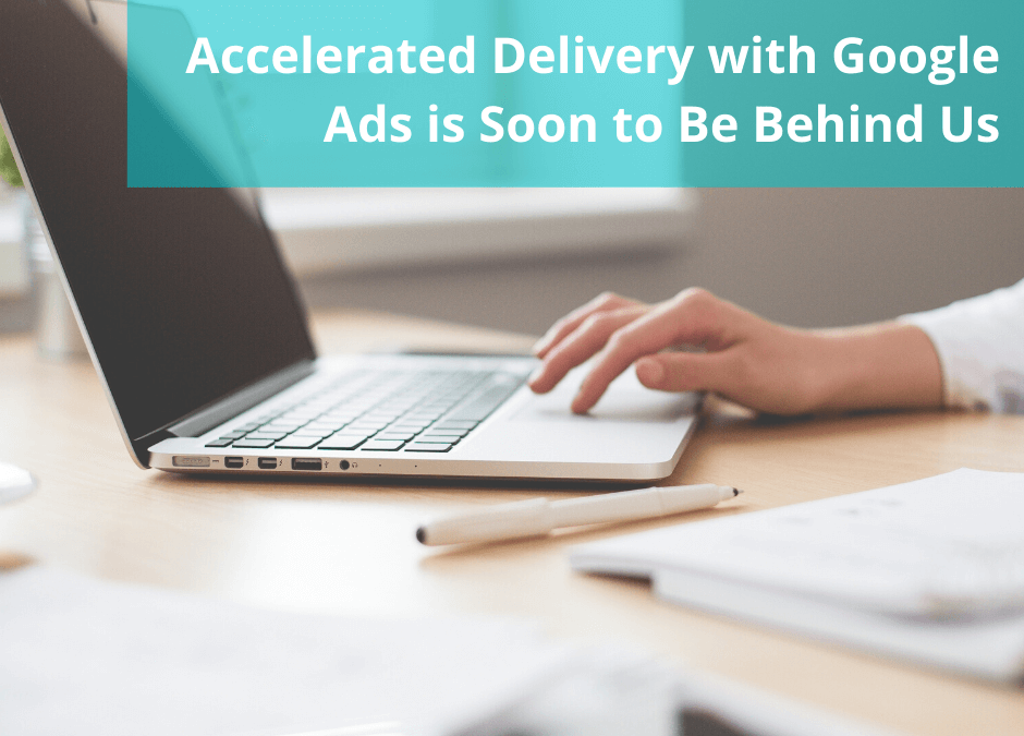 Accelerated Delivery with Google Ads is Soon to Be Behind Us